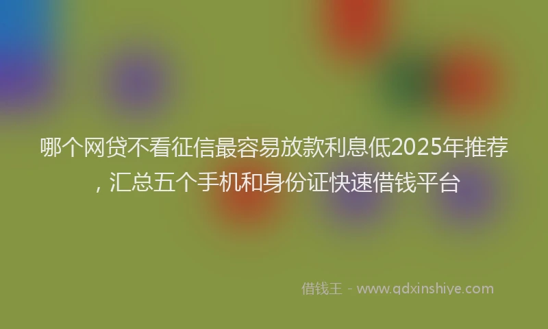 哪个网贷不看征信最容易放款利息低2025年推荐，汇总五个手机和身份证快速借钱平台