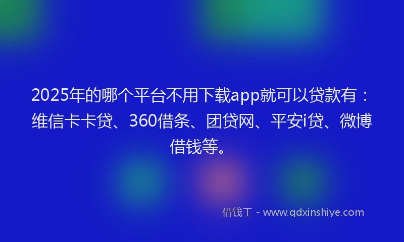 2025年的哪个平台不用下载app就可以贷款有：维信卡卡贷、360借条、团贷网、平安i贷、微博借钱等。