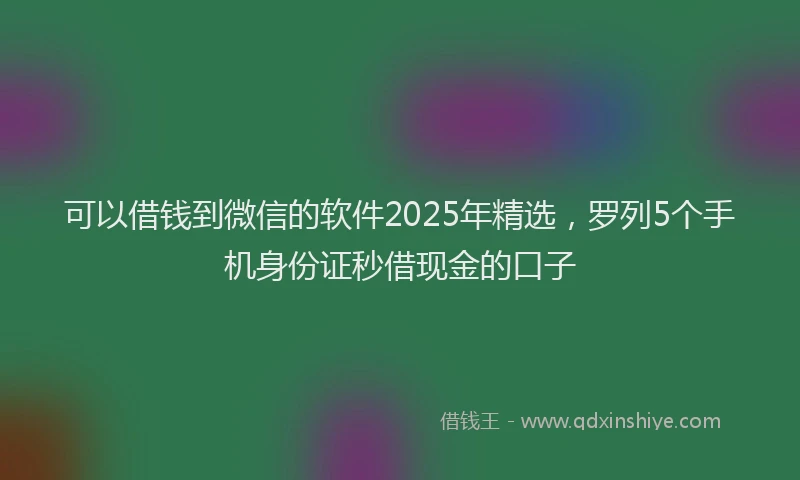 可以借钱到微信的软件2025年精选，罗列5个手机身份证秒借现金的口子