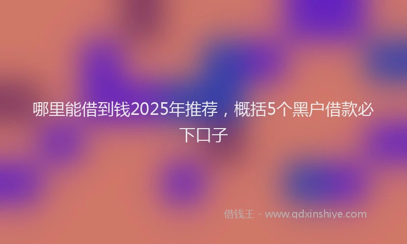 哪里能借到钱2025年推荐，概括5个黑户借款必下口子