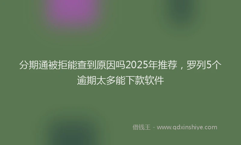 分期通被拒能查到原因吗2025年推荐，罗列5个逾期太多能下款软件