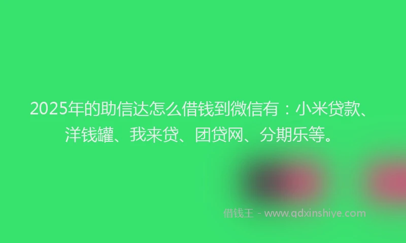 2025年的助信达怎么借钱到微信有：小米贷款、洋钱罐、我来贷、团贷网、分期乐等。