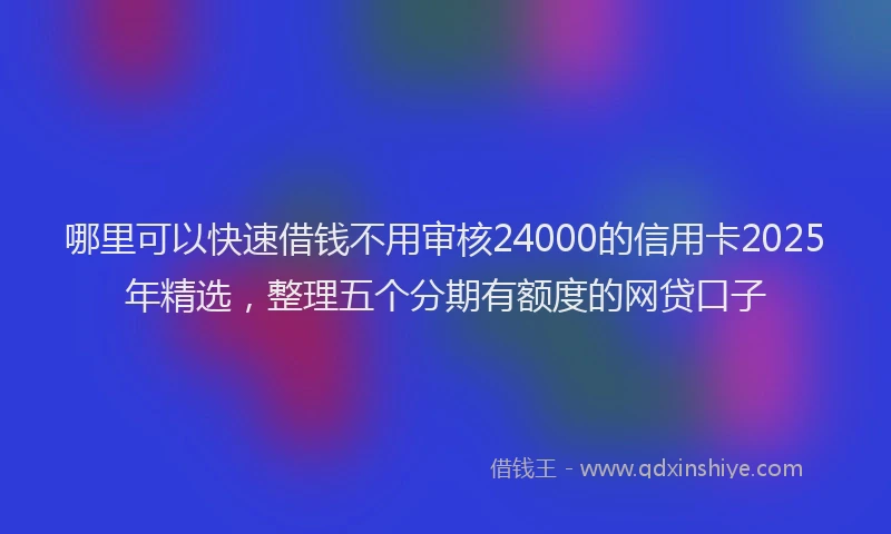 哪里可以快速借钱不用审核24000的信用卡2025年精选，整理五个分期有额度的网贷口子
