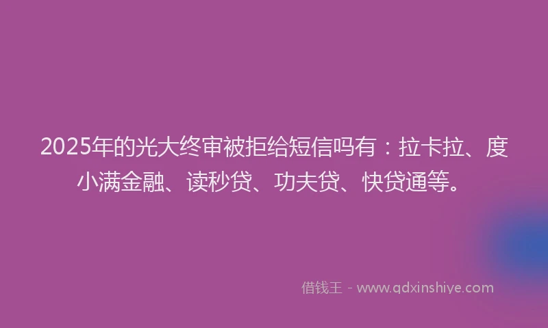 2025年的光大终审被拒给短信吗有：拉卡拉、度小满金融、读秒贷、功夫贷、快贷通等。