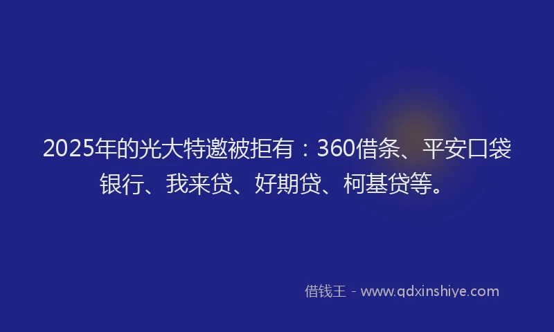 2025年的光大特邀被拒有：360借条、平安口袋银行、我来贷、好期贷、柯基贷等。