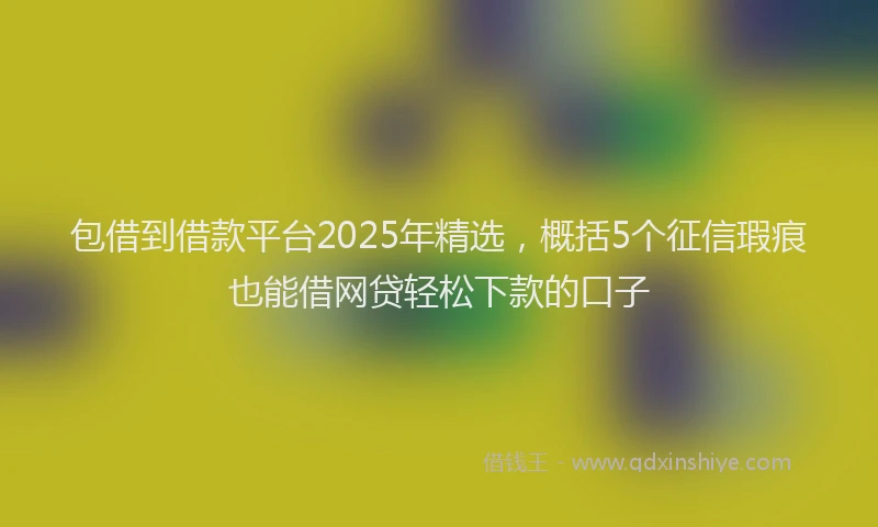 包借到借款平台2025年精选，概括5个征信瑕疵也能借网贷轻松下款的口子