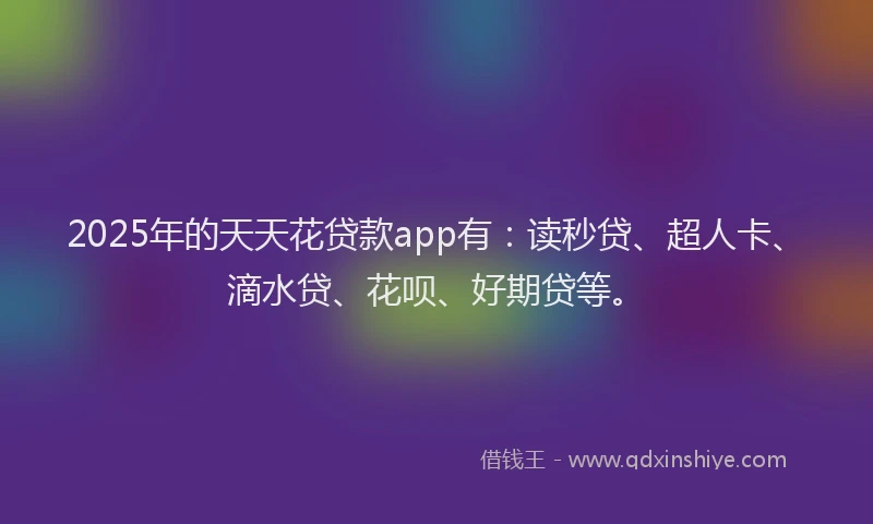 2025年的天天花贷款app有：读秒贷、超人卡、滴水贷、花呗、好期贷等。