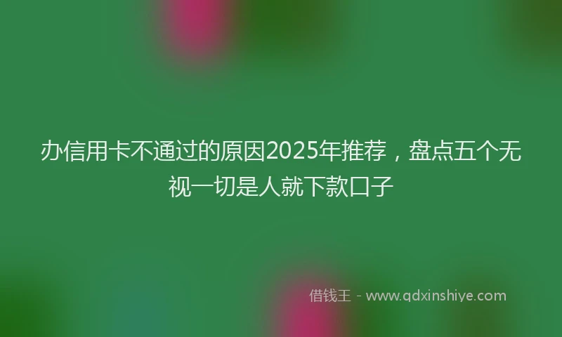 办信用卡不通过的原因2025年推荐，盘点五个无视一切是人就下款口子