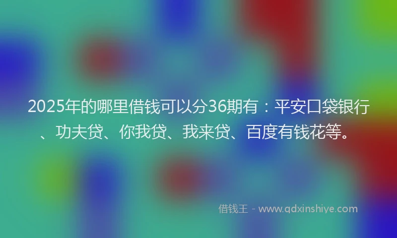 2025年的哪里借钱可以分36期有：平安口袋银行、功夫贷、你我贷、我来贷、百度有钱花等。