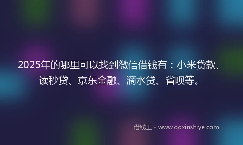 2025年的哪里可以找到微信借钱有：小米贷款、读秒贷、京东金融、滴水贷、省呗等。