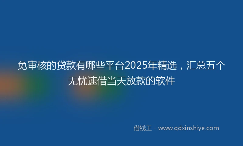 免审核的贷款有哪些平台2025年精选，汇总五个无忧速借当天放款的软件