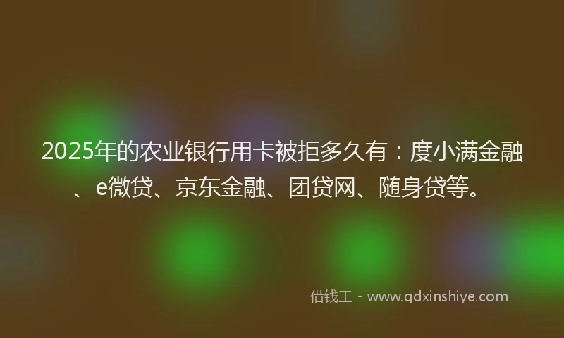 2025年的农业银行用卡被拒多久有：度小满金融、e微贷、京东金融、团贷网、随身贷等。