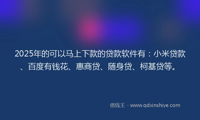 2025年的可以马上下款的贷款软件有：小米贷款、百度有钱花、惠商贷、随身贷、柯基贷等。