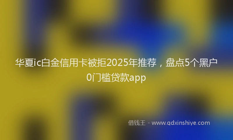 华夏ic白金信用卡被拒2025年推荐，盘点5个黑户0门槛贷款app