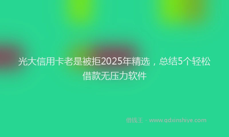 光大信用卡老是被拒2025年精选，总结5个轻松借款无压力软件