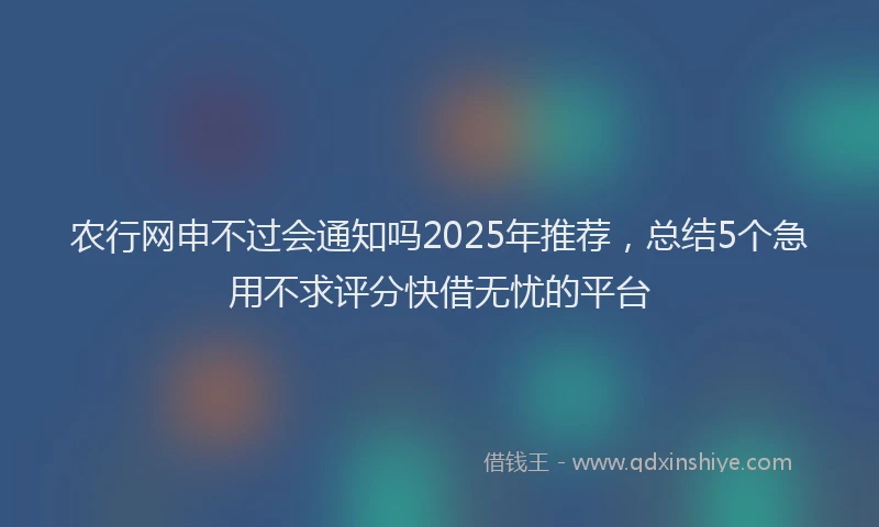 农行网申不过会通知吗2025年推荐，总结5个急用不求评分快借无忧的平台