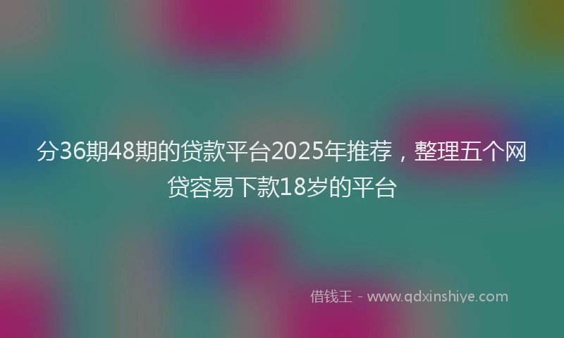 分36期48期的贷款平台2025年推荐，整理五个网贷容易下款18岁的平台