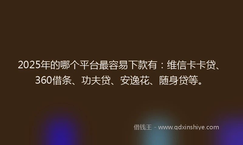 2025年的哪个平台最容易下款有：维信卡卡贷、360借条、功夫贷、安逸花、随身贷等。