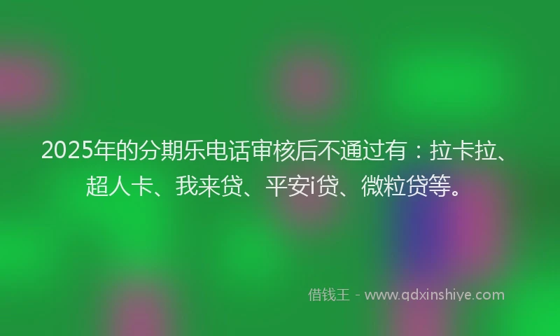 2025年的分期乐电话审核后不通过有：拉卡拉、超人卡、我来贷、平安i贷、微粒贷等。