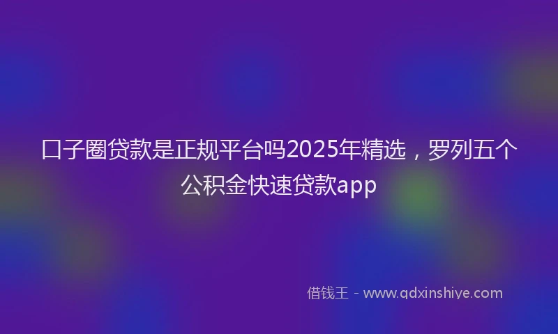 口子圈贷款是正规平台吗2025年精选，罗列五个公积金快速贷款app