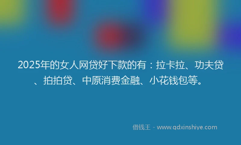 2025年的女人网贷好下款的有：拉卡拉、功夫贷、拍拍贷、中原消费金融、小花钱包等。