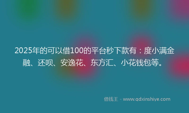 2025年的可以借100的平台秒下款有：度小满金融、还呗、安逸花、东方汇、小花钱包等。