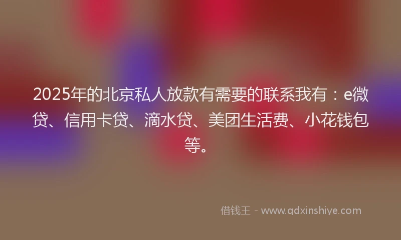 2025年的北京私人放款有需要的联系我有：e微贷、信用卡贷、滴水贷、美团生活费、小花钱包等。