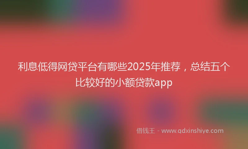 利息低得网贷平台有哪些2025年推荐，总结五个比较好的小额贷款app