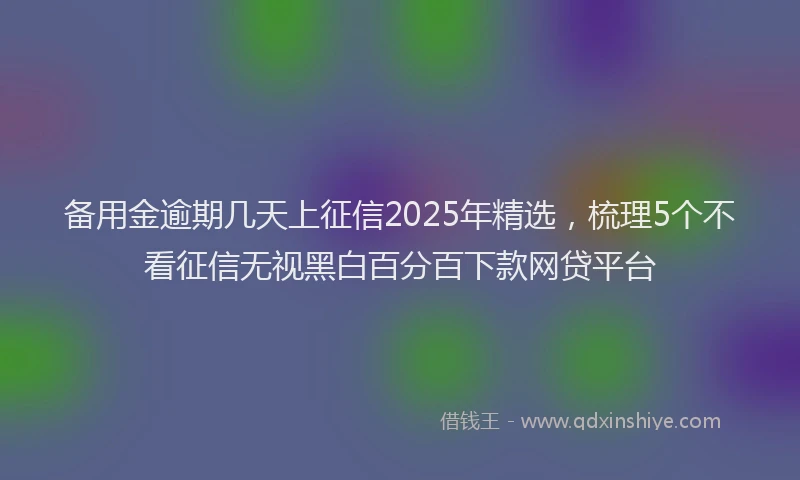 备用金逾期几天上征信2025年精选，梳理5个不看征信无视黑白百分百下款网贷平台