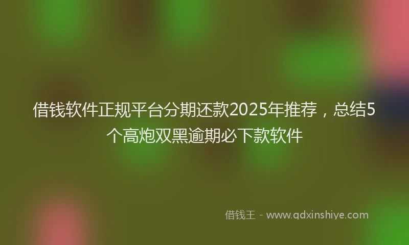 借钱软件正规平台分期还款2025年推荐，总结5个高炮双黑逾期必下款软件