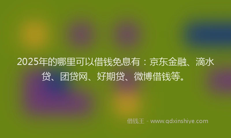 2025年的哪里可以借钱免息有：京东金融、滴水贷、团贷网、好期贷、微博借钱等。