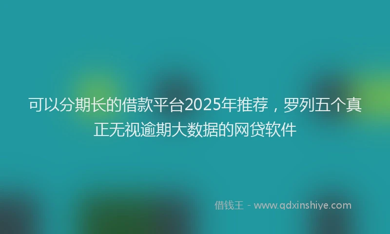 可以分期长的借款平台2025年推荐，罗列五个真正无视逾期大数据的网贷软件