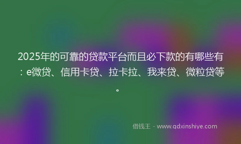 2025年的可靠的贷款平台而且必下款的有哪些有：e微贷、信用卡贷、拉卡拉、我来贷、微粒贷等。