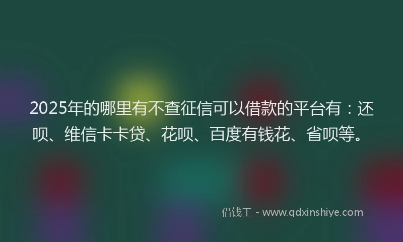 2025年的哪里有不查征信可以借款的平台有：还呗、维信卡卡贷、花呗、百度有钱花、省呗等。