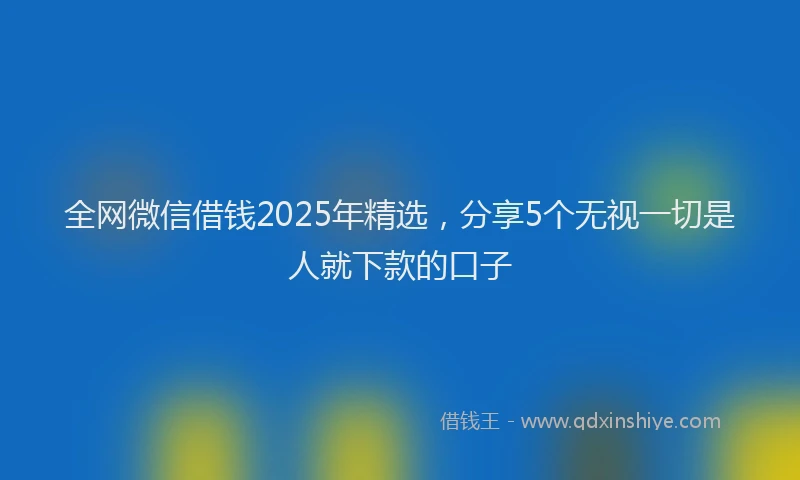 全网微信借钱2025年精选，分享5个无视一切是人就下款的口子
