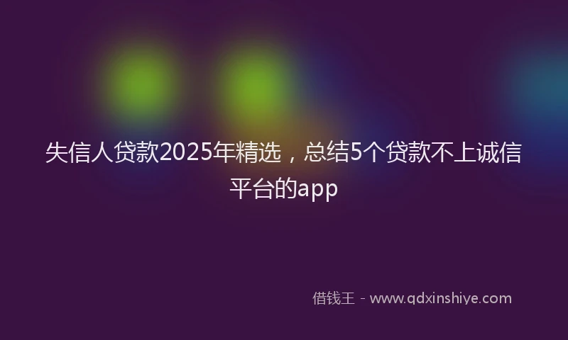 失信人贷款2025年精选，总结5个贷款不上诚信平台的app