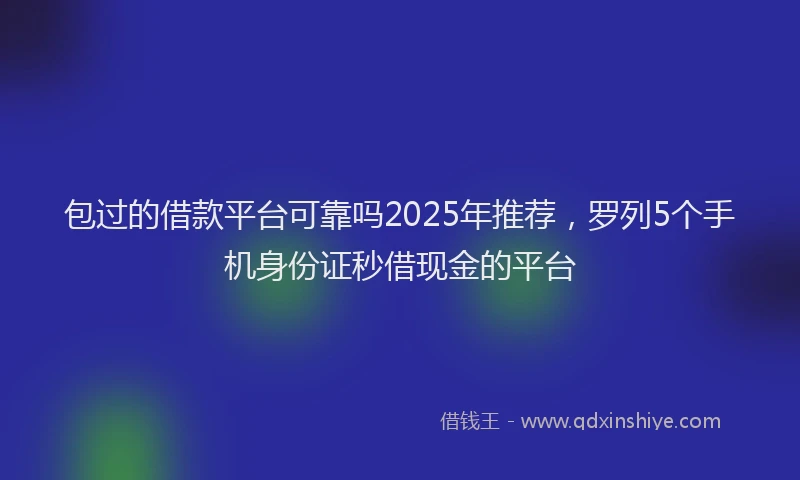 包过的借款平台可靠吗2025年推荐，罗列5个手机身份证秒借现金的平台