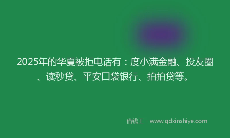 2025年的华夏被拒电话有：度小满金融、投友圈、读秒贷、平安口袋银行、拍拍贷等。
