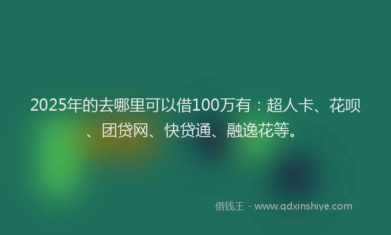 2025年的去哪里可以借100万有：超人卡、花呗、团贷网、快贷通、融逸花等。