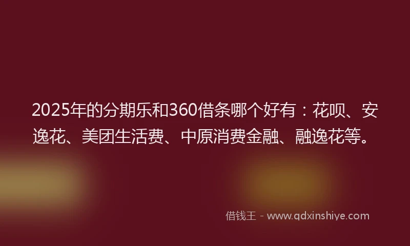 2025年的分期乐和360借条哪个好有：花呗、安逸花、美团生活费、中原消费金融、融逸花等。