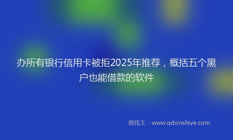 办所有银行信用卡被拒2025年推荐，概括五个黑户也能借款的软件