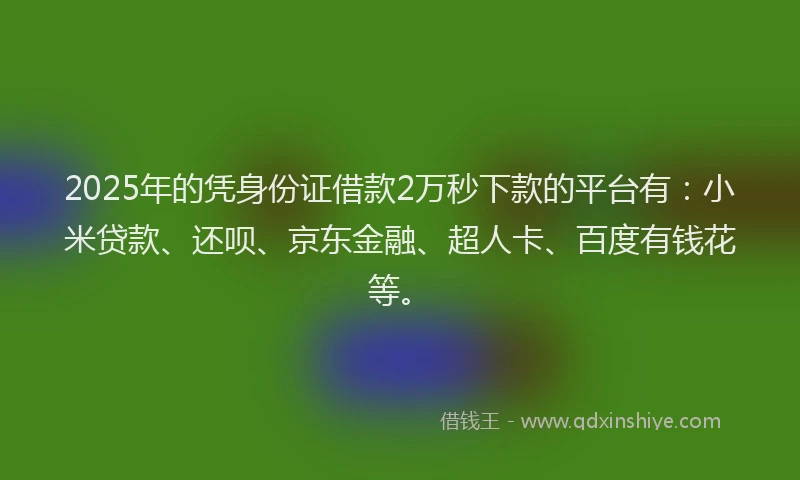 2025年的凭身份证借款2万秒下款的平台有：小米贷款、还呗、京东金融、超人卡、百度有钱花等。