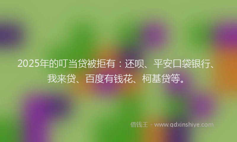 2025年的叮当贷被拒有：还呗、平安口袋银行、我来贷、百度有钱花、柯基贷等。