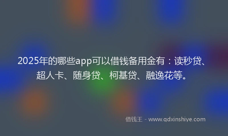 2025年的哪些app可以借钱备用金有：读秒贷、超人卡、随身贷、柯基贷、融逸花等。