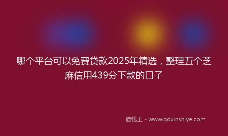 哪个平台可以免费贷款2025年精选，整理五个芝麻信用439分下款的口子