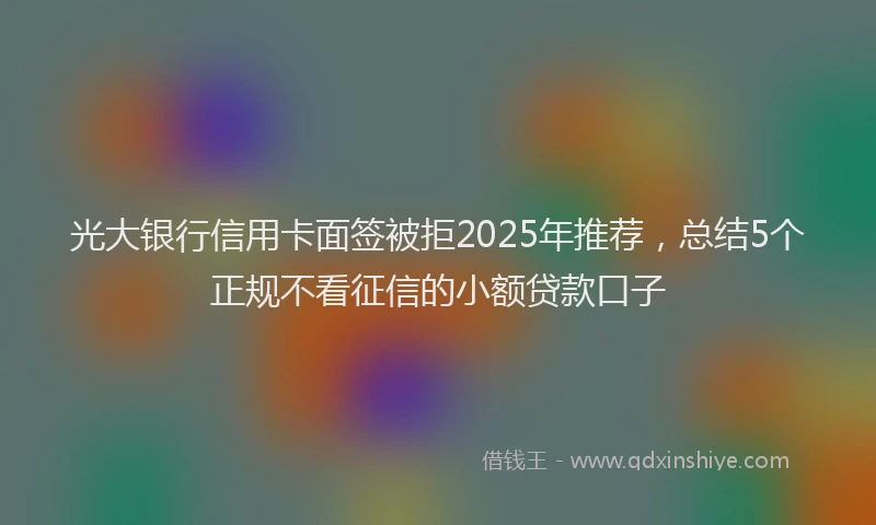光大银行信用卡面签被拒2025年推荐，总结5个正规不看征信的小额贷款口子