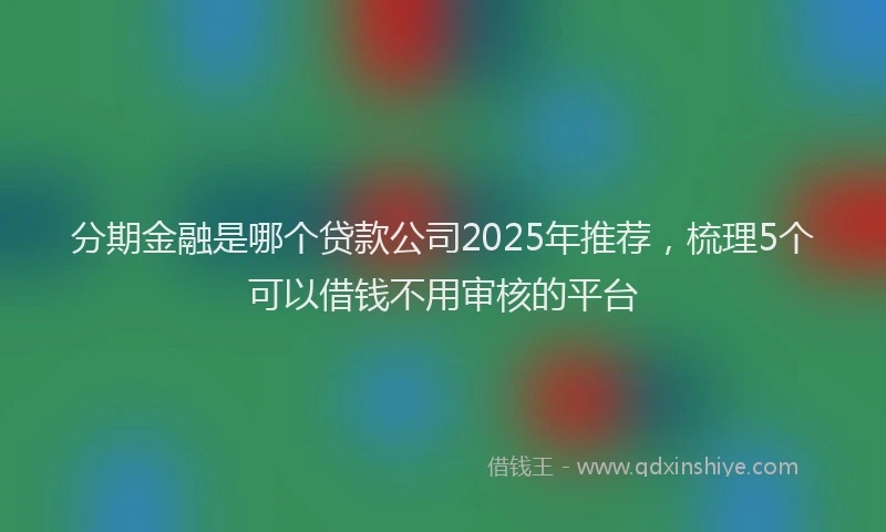 分期金融是哪个贷款公司2025年推荐，梳理5个可以借钱不用审核的平台
