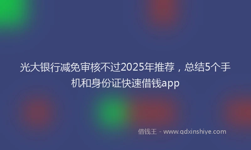 光大银行减免审核不过2025年推荐，总结5个手机和身份证快速借钱app