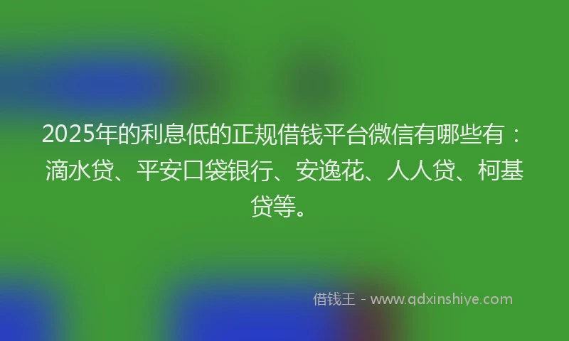 2025年的利息低的正规借钱平台微信有哪些有：滴水贷、平安口袋银行、安逸花、人人贷、柯基贷等。
