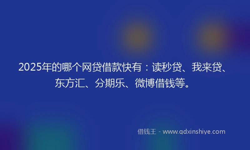 2025年的哪个网贷借款快有：读秒贷、我来贷、东方汇、分期乐、微博借钱等。